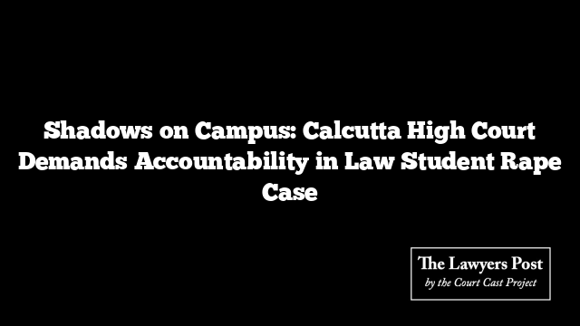 Shadows on Campus: Calcutta High Court Demands Accountability in Law Student Rape Case