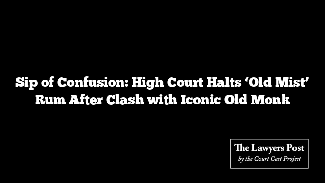 Sip of Confusion: High Court Halts ‘Old Mist’ Rum After Clash with Iconic Old Monk