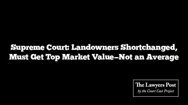 Supreme Court: Landowners Shortchanged, Must Get Top Market Value—Not an Average