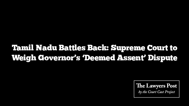 Tamil Nadu Battles Back: Supreme Court to Weigh Governor’s ‘Deemed Assent’ Dispute