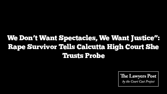 We Don’t Want Spectacles, We Want Justice”: Rape Survivor Tells Calcutta High Court She Trusts Probe