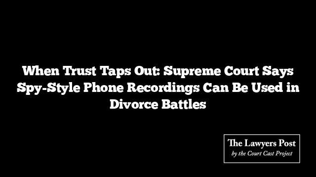 When Trust Taps Out: Supreme Court Says Spy-Style Phone Recordings Can Be Used in Divorce Battles