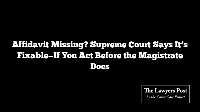 Affidavit Missing? Supreme Court Says It’s Fixable—If You Act Before the Magistrate Does