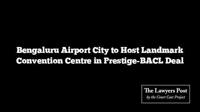 Bengaluru Airport City to Host Landmark Convention Centre in Prestige-BACL Deal