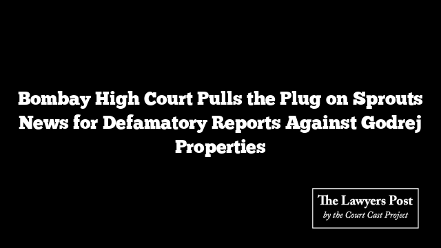Bombay High Court Pulls the Plug on Sprouts News for Defamatory Reports Against Godrej Properties