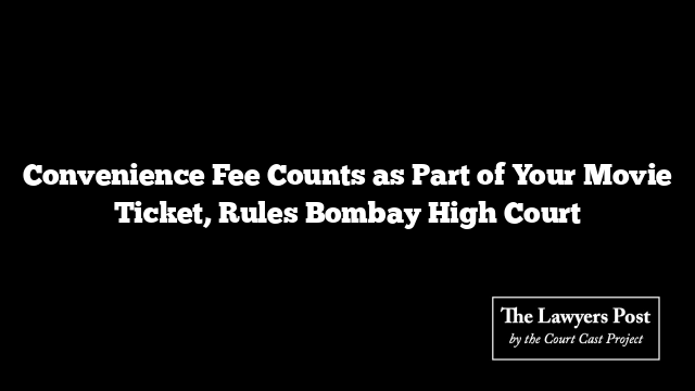 Convenience Fee Counts as Part of Your Movie Ticket, Rules Bombay High Court