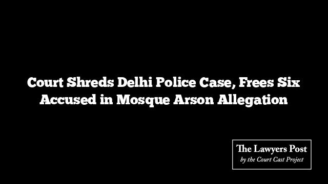 Court Shreds Delhi Police Case, Frees Six Accused in Mosque Arson Allegation