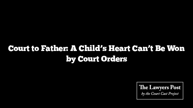 Court to Father: A Child’s Heart Can’t Be Won by Court Orders