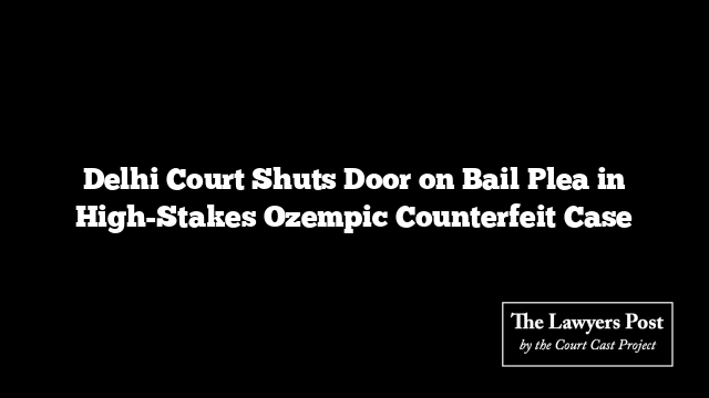 Delhi Court Shuts Door on Bail Plea in High-Stakes Ozempic Counterfeit Case
