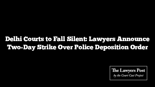 Delhi Courts to Fall Silent: Lawyers Announce Two-Day Strike Over Police Deposition Order