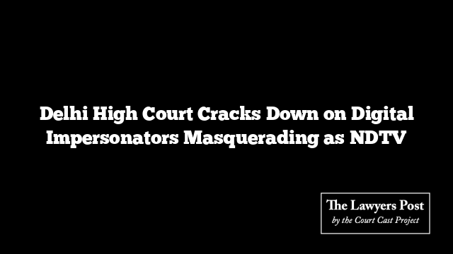 Delhi High Court Cracks Down on Digital Impersonators Masquerading as NDTV