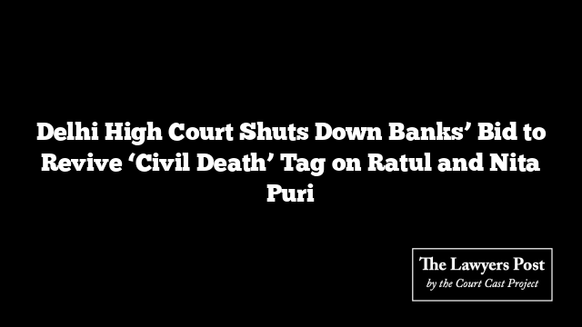 Delhi High Court Shuts Down Banks’ Bid to Revive ‘Civil Death’ Tag on Ratul and Nita Puri