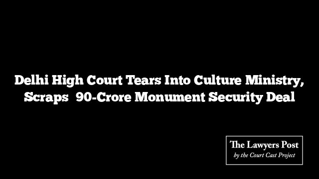 Delhi High Court Tears Into Culture Ministry, Scraps ₹90-Crore Monument Security Deal