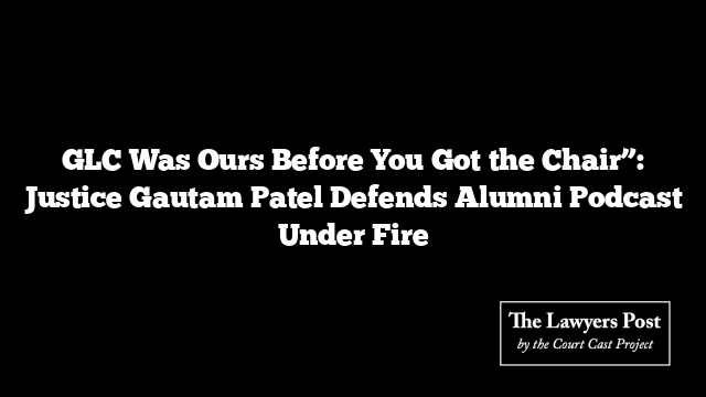 GLC Was Ours Before You Got the Chair”: Justice Gautam Patel Defends Alumni Podcast Under Fire
