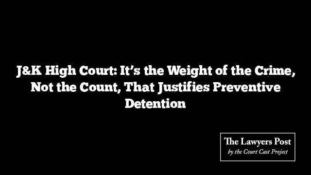 J&K High Court: It’s the Weight of the Crime, Not the Count, That Justifies Preventive Detention