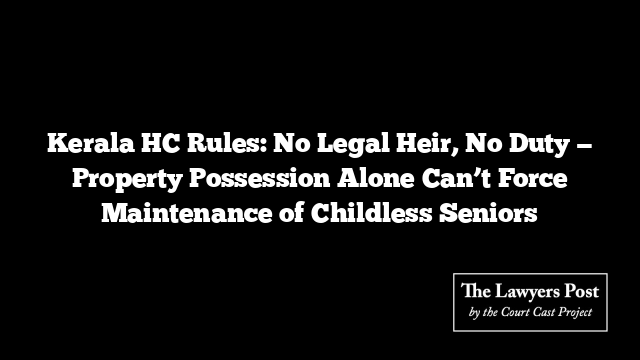 Kerala HC Rules: No Legal Heir, No Duty — Property Possession Alone Can’t Force Maintenance of Childless Seniors