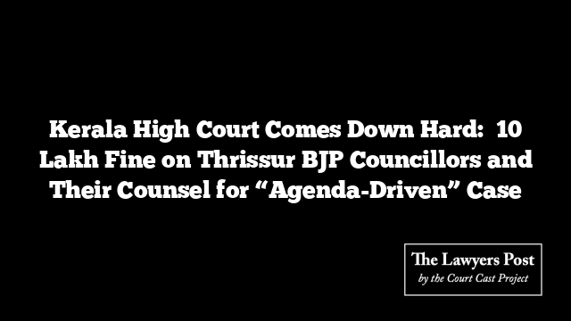 Kerala High Court Comes Down Hard: ₹10 Lakh Fine on Thrissur BJP Councillors and Their Counsel for “Agenda-Driven” Case