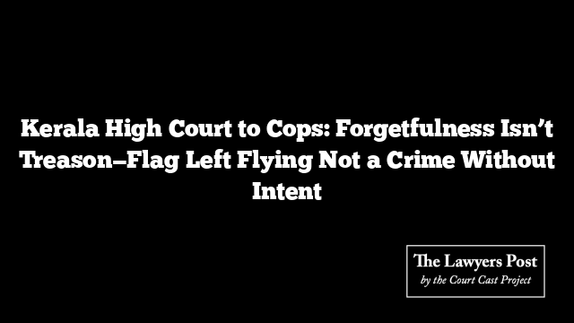 Kerala High Court to Cops: Forgetfulness Isn’t Treason—Flag Left Flying Not a Crime Without Intent