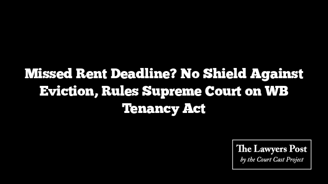 Missed Rent Deadline? No Shield Against Eviction, Rules Supreme Court on WB Tenancy Act