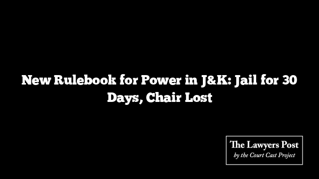 New Rulebook for Power in J&K: Jail for 30 Days, Chair Lost