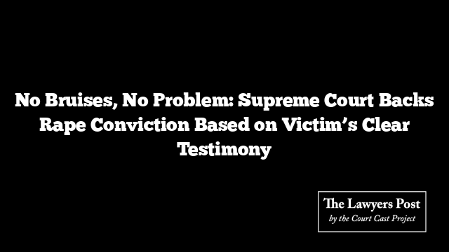 No Bruises, No Problem: Supreme Court Backs Rape Conviction Based on Victim’s Clear Testimony
