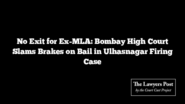 No Exit for Ex-MLA: Bombay High Court Slams Brakes on Bail in Ulhasnagar Firing Case