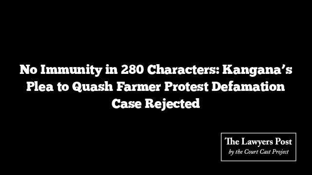 No Immunity in 280 Characters: Kangana’s Plea to Quash Farmer Protest Defamation Case Rejected