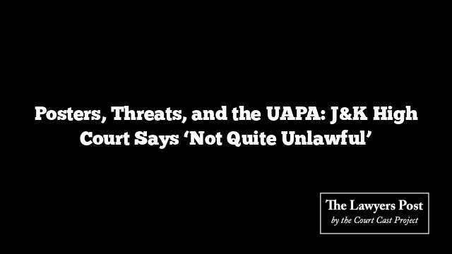 Posters, Threats, and the UAPA: J&K High Court Says ‘Not Quite Unlawful’