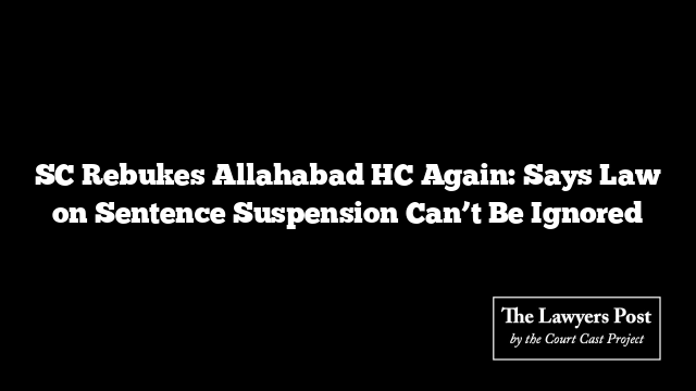 SC Rebukes Allahabad HC Again: Says Law on Sentence Suspension Can’t Be Ignored