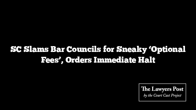 SC Slams Bar Councils for Sneaky ‘Optional Fees’, Orders Immediate Halt