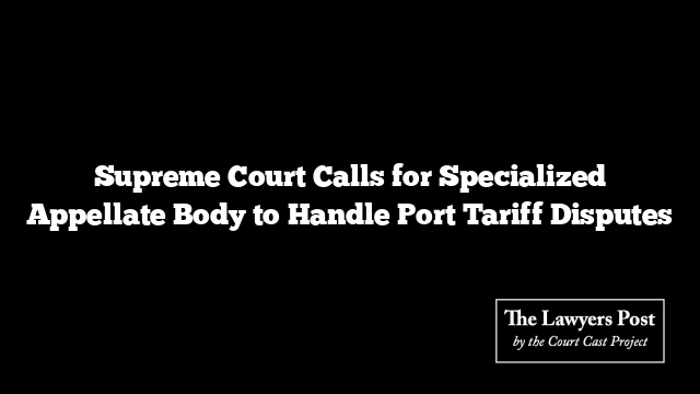 Supreme Court Calls for Specialized Appellate Body to Handle Port Tariff Disputes
