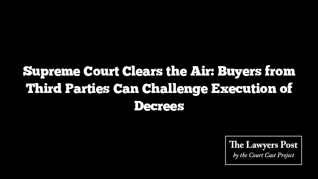 Supreme Court Clears the Air: Buyers from Third Parties Can Challenge Execution of Decrees