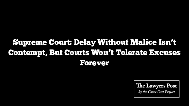 Supreme Court: Delay Without Malice Isn’t Contempt, But Courts Won’t Tolerate Excuses Forever