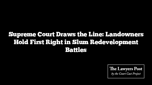 Supreme Court Draws the Line: Landowners Hold First Right in Slum Redevelopment Battles