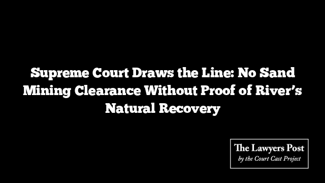 Supreme Court Draws the Line: No Sand Mining Clearance Without Proof of River’s Natural Recovery
