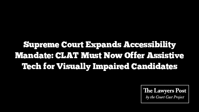 Supreme Court Expands Accessibility Mandate: CLAT Must Now Offer Assistive Tech for Visually Impaired Candidates