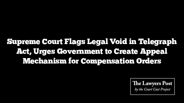 Supreme Court Flags Legal Void in Telegraph Act, Urges Government to Create Appeal Mechanism for Compensation Orders