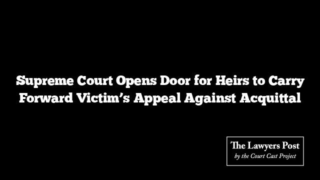 Supreme Court Opens Door for Heirs to Carry Forward Victim’s Appeal Against Acquittal