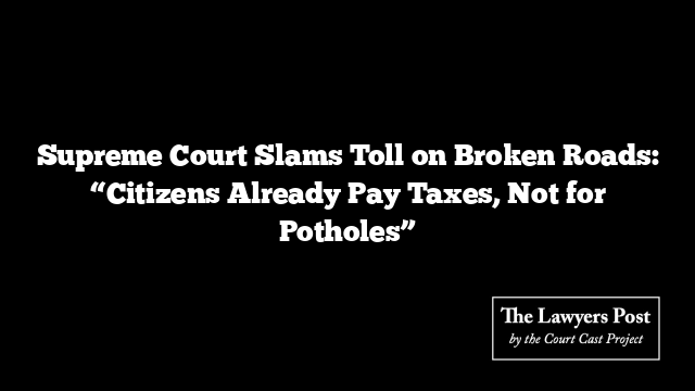 Supreme Court Slams Toll on Broken Roads: “Citizens Already Pay Taxes, Not for Potholes”