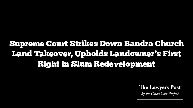 Supreme Court Strikes Down Bandra Church Land Takeover, Upholds Landowner’s First Right in Slum Redevelopment