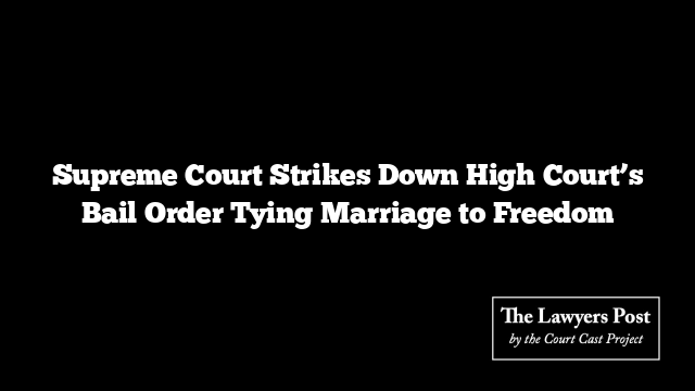 Supreme Court Strikes Down High Court’s Bail Order Tying Marriage to Freedom