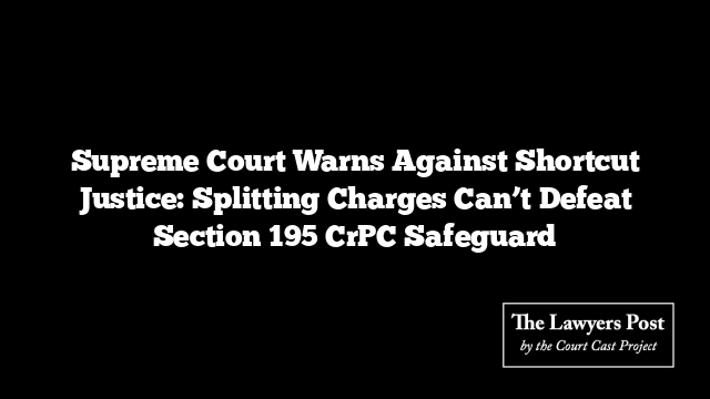 Supreme Court Warns Against Shortcut Justice: Splitting Charges Can’t Defeat Section 195 CrPC Safeguard