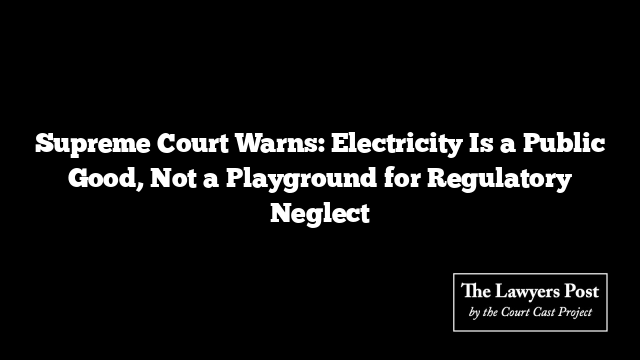 Supreme Court Warns: Electricity Is a Public Good, Not a Playground for Regulatory Neglect