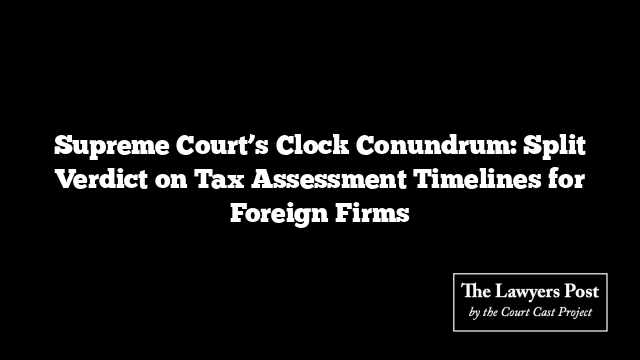 Supreme Court’s Clock Conundrum: Split Verdict on Tax Assessment Timelines for Foreign Firms