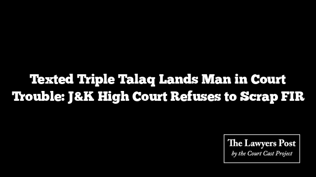 Texted Triple Talaq Lands Man in Court Trouble: J&K High Court Refuses to Scrap FIR