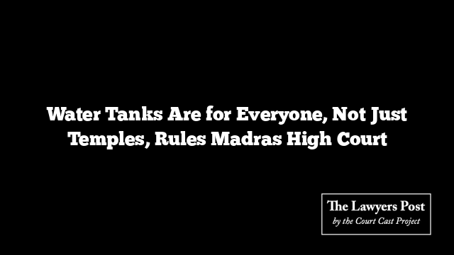 Water Tanks Are for Everyone, Not Just Temples, Rules Madras High Court