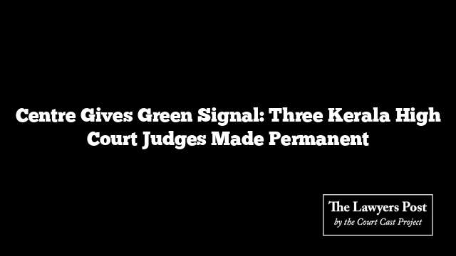 Centre Gives Green Signal: Three Kerala High Court Judges Made Permanent