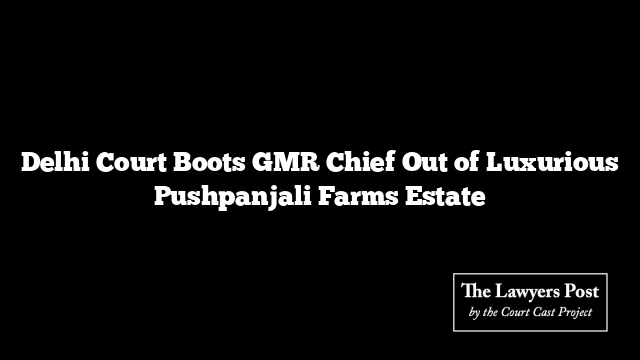 Delhi Court Boots GMR Chief Out of Luxurious Pushpanjali Farms Estate