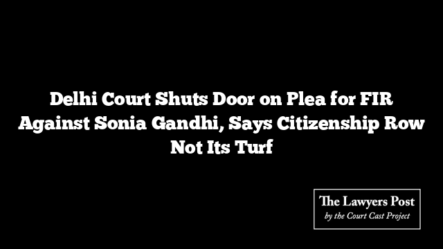 Delhi Court Shuts Door on Plea for FIR Against Sonia Gandhi, Says Citizenship Row Not Its Turf