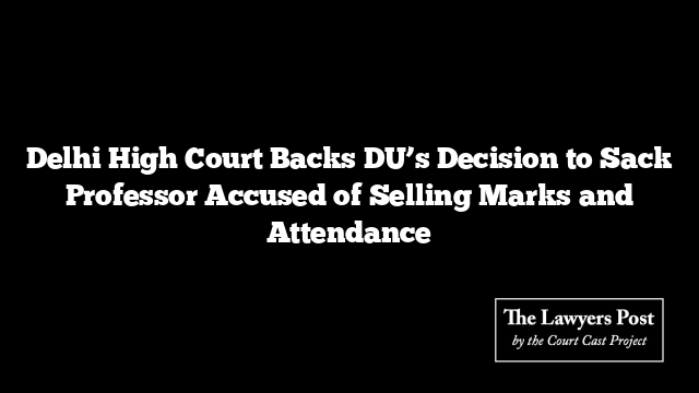 Delhi High Court Backs DU’s Decision to Sack Professor Accused of Selling Marks and Attendance